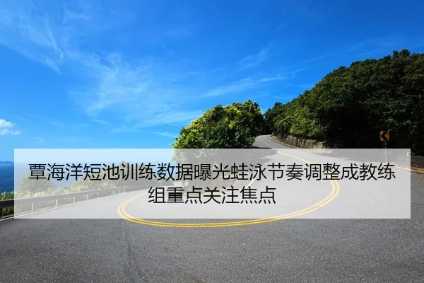 覃海洋短池训练数据曝光蛙泳节奏调整成教练组重点关注焦点