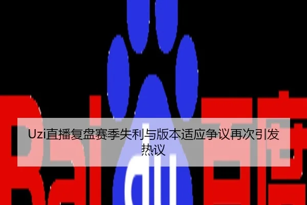 Uzi直播复盘赛季失利与版本适应争议再次引发热议