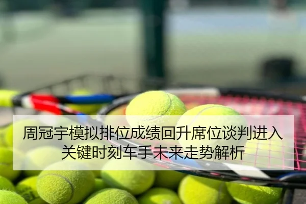 周冠宇模拟排位成绩回升席位谈判进入关键时刻车手未来走势解析