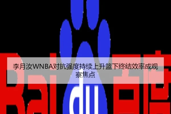 李月汝WNBA对抗强度持续上升篮下终结效率成观察焦点