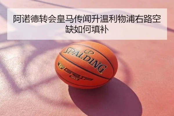 阿诺德转会皇马传闻升温利物浦右路空缺如何填补