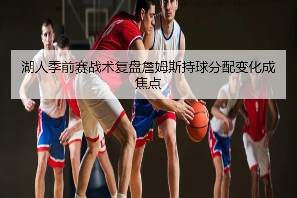 湖人季前赛战术复盘詹姆斯持球分配变化成焦点