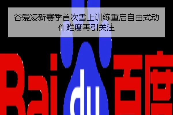 谷爱凌新赛季首次雪上训练重启自由式动作难度再引关注