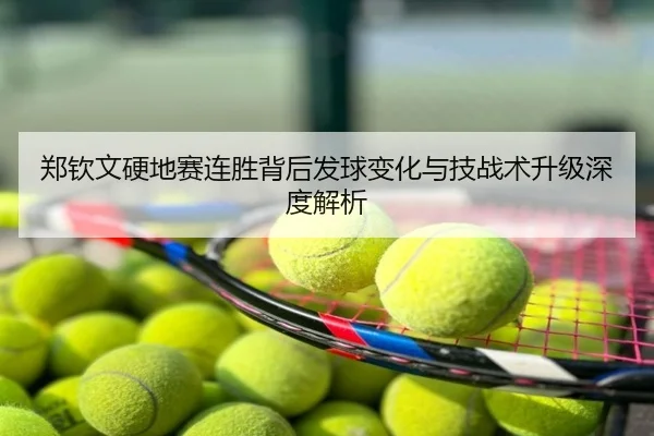 郑钦文硬地赛连胜背后发球变化与技战术升级深度解析