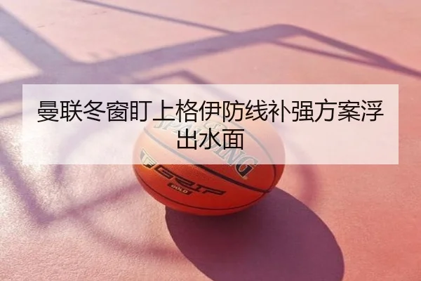 曼联冬窗盯上格伊防线补强方案浮出水面