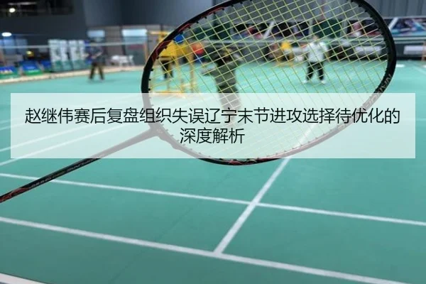 赵继伟赛后复盘组织失误辽宁末节进攻选择待优化的深度解析